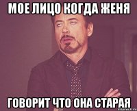 Мое лицо когда Женя говорит что она старая
