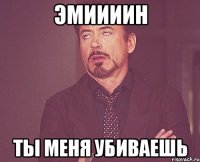 Эмиииин ты меня убиваешь