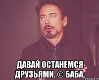  давай останемся друзьями. © Баба.