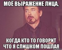 Моё выражение лица, когда кто то говорит что я слишком пошлая