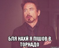  бля нахй я пішов в торнадо