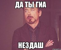 да ты гиа нездаш