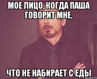 мое лицо, когда паша говорит мне, что не набирает с еды
