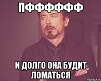 пфффффф и долго она будит ломаться