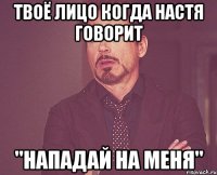 Твоё лицо когда Настя говорит "Нападай на меня"