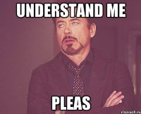 UNDERSTAND ME PLEAS