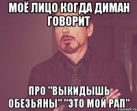 моё лицо когда диман говорит про "выкидышь обезьяны" "это мой РАП"