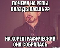 Почему на репы опаздываешь?? НА ХОРЕОГРАФИЧЕСКИЙ ОНА СОБРАЛАСЬ