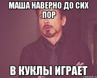 МАША НАВЕРНО ДО СИХ ПОР В КУКЛЫ ИГРАЕТ