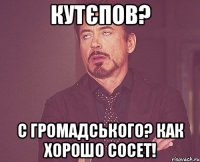 Кутєпов? с Громадського? Как хорошо сосет!