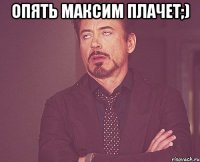 Опять максим плачет;) 