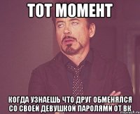 тот момент когда узнаешь что друг обменялся со своей девушкой паролями от вк