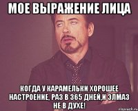 Мое выражение лица когда у карамельки хорошее настроение, раз в 365 дней,и Элмаз не в духе!