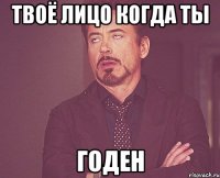 Твоё лицо когда ты годен