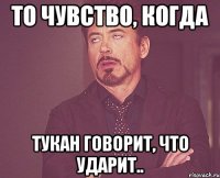 то чувство, когда тукан говорит, что ударит..