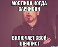 Мое лицо когда Саркисян Включает свой плейлист