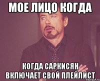 Мое лицо когда Когда Саркисян включает свой плейлист