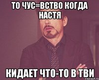 то чус=вство когда настя кидает что-то в тви