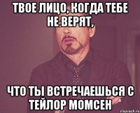 ТВОЕ ЛИЦО, КОГДА ТЕБЕ НЕ ВЕРЯТ, ЧТО ТЫ ВСТРЕЧАЕШЬСЯ С ТЕЙЛОР МОМСЕН