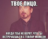 ТВОЕ ЛИЦО, КОГДА ТЕБЕ НЕ ВЕРЯТ, ЧТО ТЫ ВСТРЕЧАЕШЬСЯ С ТЕЙЛОР МОМСЕН