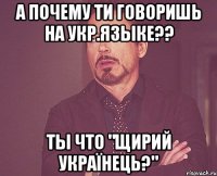 А почему ти говоришь на Укр.языке?? Ты что "Щирий Українець?"