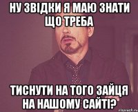 Ну звідки я маю знати що треба тиснути на того зайця на нашому сайті?