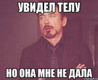 Увидел телу Но она мне не дала