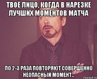 ТВОЁ ЛИЦО, КОГДА В НАРЕЗКЕ ЛУЧШИХ МОМЕНТОВ МАТЧА ПО 2-3 раза повторяют совершенно неопасный момент...