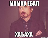 Мамку ебал Хаъаха