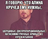 я говорю, что алина круче,а ему нужны.. шершавые, диспропорцианальные, антисимметричные, кривые и с кучей изъянов