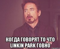  когда говорят то что Linkin Park говно