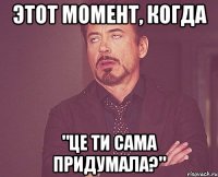 Этот момент, когда "це ти сама придумала?"