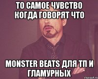 то самое чувство когда говорят что Monster beats для тп и гламурных