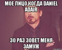 Мое лицо,когда Daniel Adair 30 раз зовет меня замуж