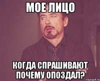 Мое лицо когда спрашивают почему опоздал?