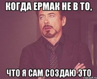 Когда Ермак не в то, что я сам создаю это