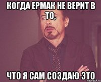 Когда Ермак не верит в то, что я сам создаю это