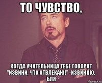 То чувство, Когда учительница тебе говорит "Извини, что отвлекаю!" -Извиняю, бля