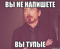 ВЫ НЕ НАПИШЕТЕ ВЫ ТУПЫЕ