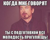 когда мне говорят ты с подготовкой все молодость прогуляешь!