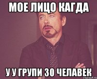 Мое лицо кагда у У групи 30 челавек