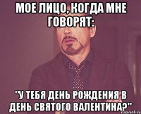 мое лицо, когда мне говорят: "У тебя день рождения в день святого валентина?"