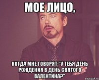 мое лицо, когда мне говорят:"У тебя день рождения в день святого валентина?"