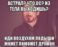 Астрал? Что,ос? Из тела выходишь? Иди воздухом подыши ,может поможет дружок