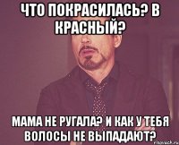 Что покрасилась? В красный? Мама не ругала? И как у тебя волосы не выпадают?