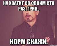 Ну хватит со своим сто раз, Грин.. Норм скажи.