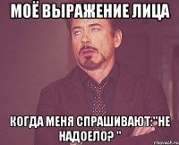 моё выражение лица когда меня спрашивают:''Не надоело? ''