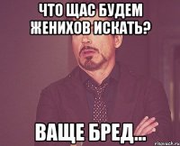 Что щас будем женихов искать? Ваще бред...