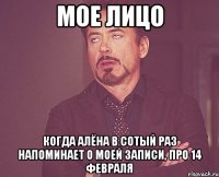 Мое лицо когда Алёна в сотый раз напоминает о моей записи, про 14 февраля