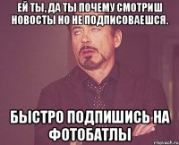 Ей ты, да ты почему смотриш новосты но не подписоваешся. Быстро подпишись на ФотоБатлы